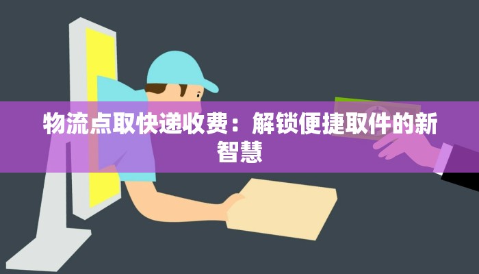物流点取快递收费：解锁便捷取件的新智慧