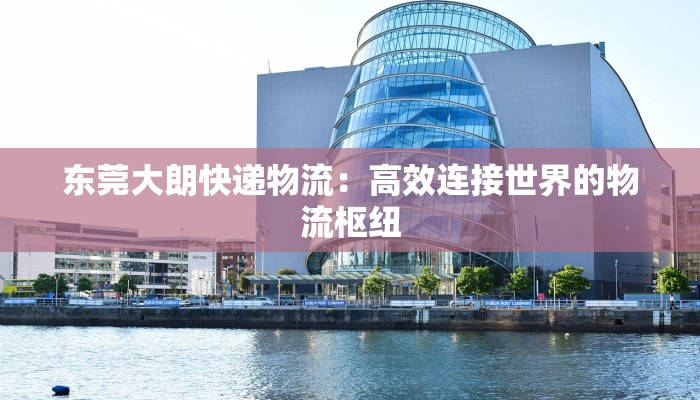 东莞大朗快递物流：高效连接世界的物流枢纽