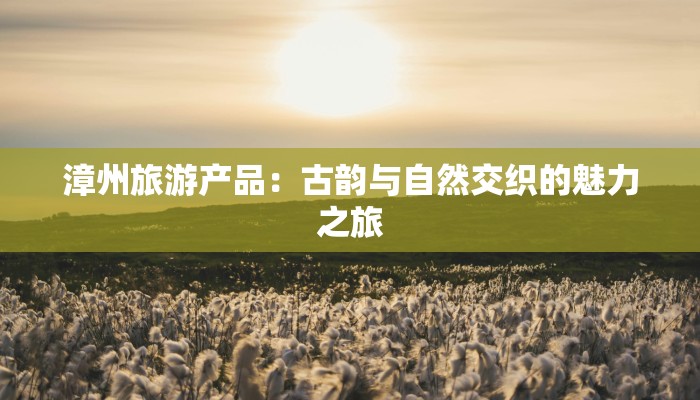 漳州旅游产品：古韵与自然交织的魅力之旅