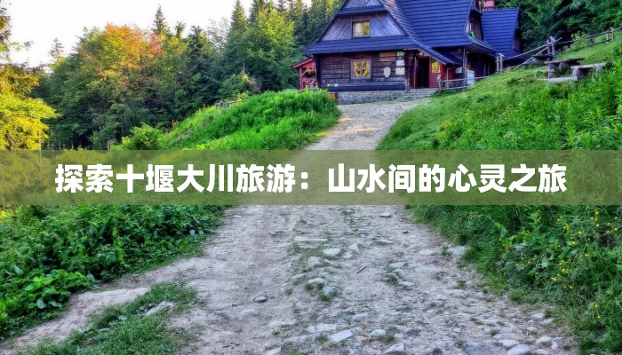 探索十堰大川旅游：山水间的心灵之旅