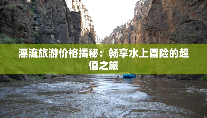 漂流旅游价格揭秘：畅享水上冒险的超值之旅