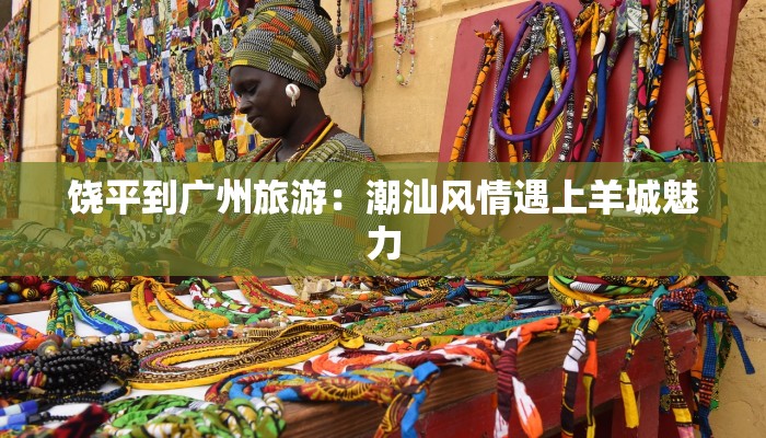 饶平到广州旅游：潮汕风情遇上羊城魅力
