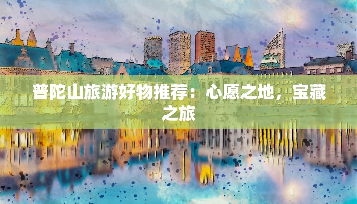 普陀山旅游好物推荐:心愿之地,宝藏之旅 普陀山旅游好物推荐:心愿之地,宝藏之旅