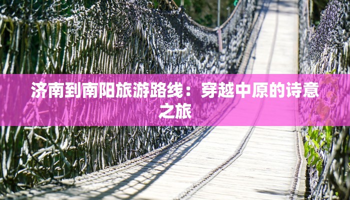济南到南阳旅游路线:穿越中原的诗意之旅 济南到南阳旅游路线:穿越中原的诗意之旅