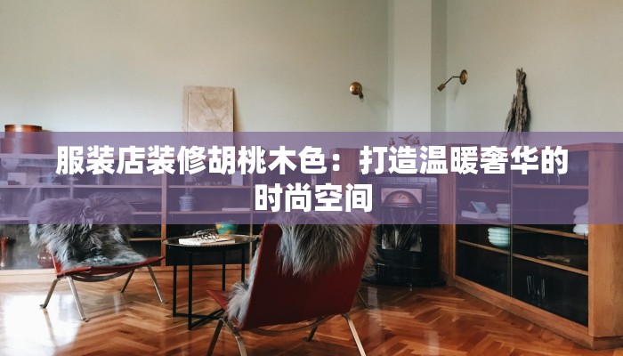 服装店装修胡桃木色:打造温暖奢华的时尚空间 服装店装修胡桃木色:打造温暖奢华的时尚空间