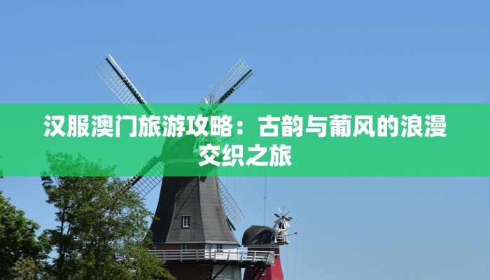 汉服澳门旅游攻略：古韵与葡风的浪漫交织之旅