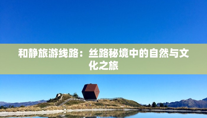 和静旅游线路：丝路秘境中的自然与文化之旅