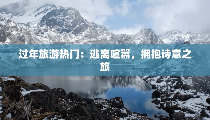 过年旅游热门：逃离喧嚣，拥抱诗意之旅