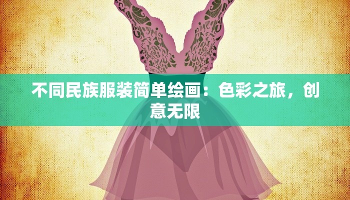 不同民族服装简单绘画:色彩之旅,创意无限 不同民族服装简单绘画:色彩之旅,创意无限