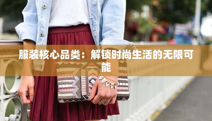服装核心品类:解锁时尚生活的无限可能 服装核心品类:解锁时尚生活的无限可能