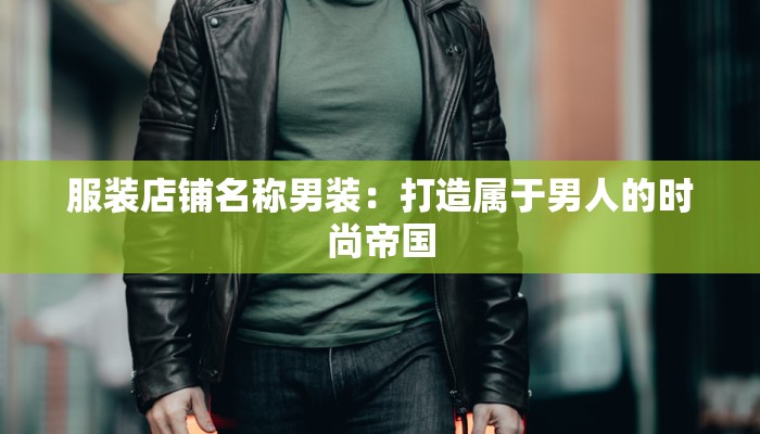 服装店铺名称男装:打造属于男人的时尚帝国 服装店铺名称男装:打造属于男人的时尚帝国