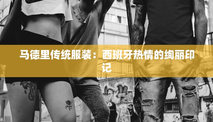 马德里传统服装:西班牙热情的绚丽印记 马德里传统服装:西班牙热情的绚丽印记