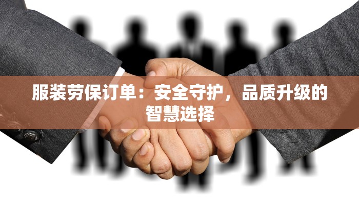 服装劳保订单:安全守护,品质升级的智慧选择 服装劳保订单:安全守护,品质升级的智慧选择
