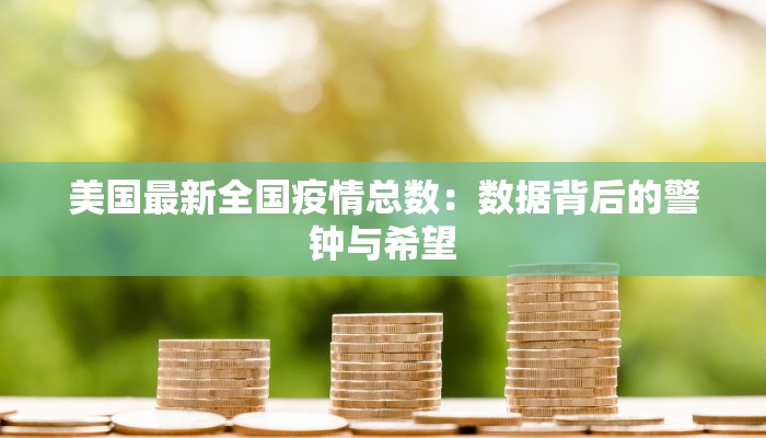 美国最新全国疫情总数:数据背后的警钟与希望 美国最新全国疫情总数:数据背后的警钟与希望