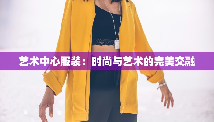 艺术中心服装:时尚与艺术的完美交融 艺术中心服装:时尚与艺术的完美交融