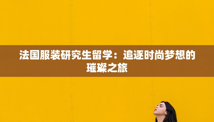 法国服装研究生留学:追逐时尚梦想的璀璨之旅 法国服装研究生留学:追逐时尚梦想的璀璨之旅
