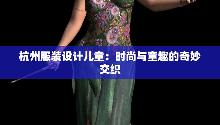 杭州服装设计儿童：时尚与童趣的奇妙交织