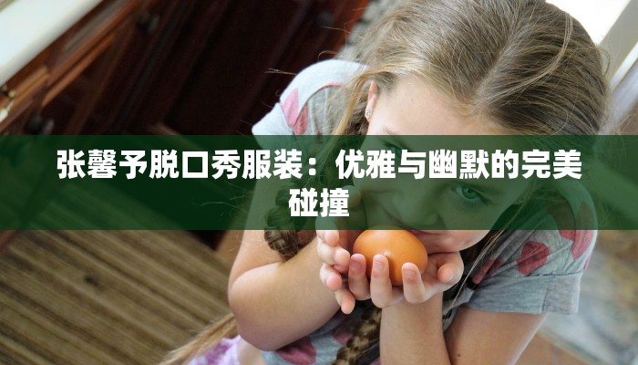 张馨予脱口秀服装:优雅与幽默的完美碰撞 张馨予脱口秀服装:优雅与幽默的完美碰撞