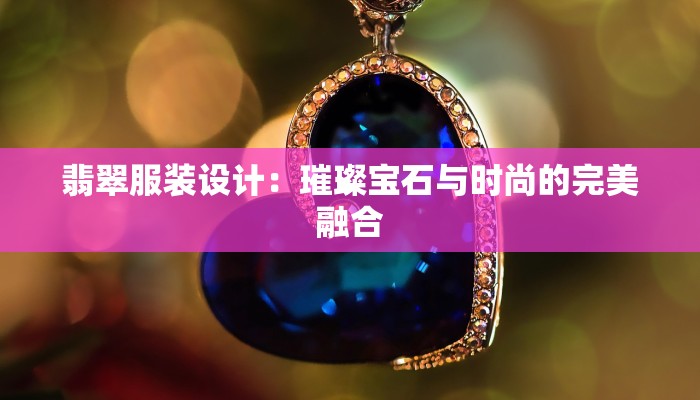 翡翠服装设计:璀璨宝石与时尚的完美融合 翡翠服装设计:璀璨宝石与时尚的完美融合