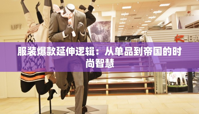 服装爆款延伸逻辑:从单品到帝国的时尚智慧 服装爆款延伸逻辑:从单品到帝国的时尚智慧