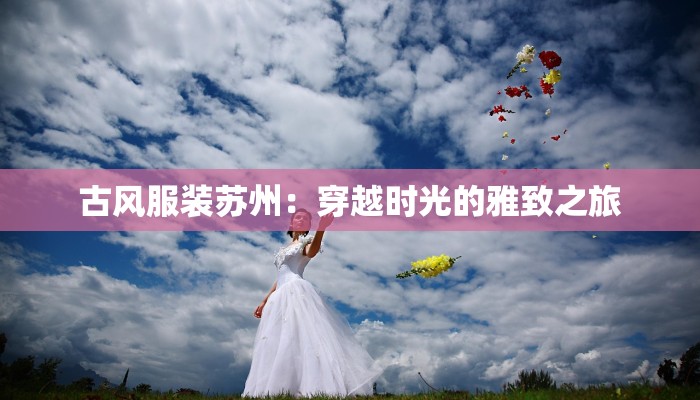 古风服装苏州:穿越时光的雅致之旅 古风服装苏州:穿越时光的雅致之旅