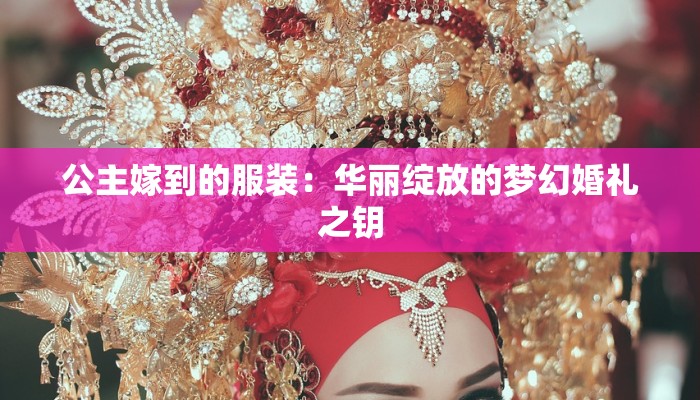 公主嫁到的服装:华丽绽放的梦幻婚礼之钥 公主嫁到的服装:华丽绽放的梦幻婚礼之钥