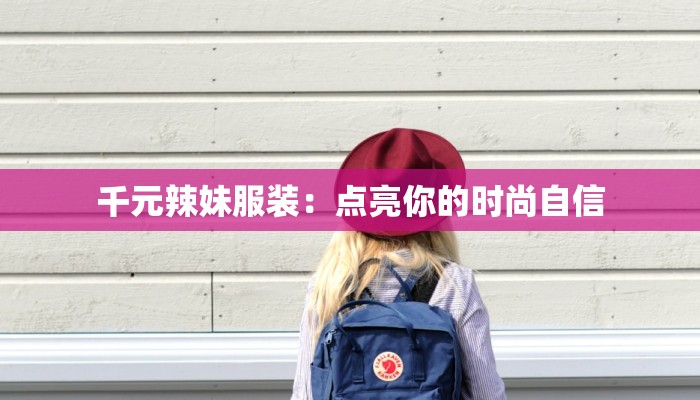 千元辣妹服装:点亮你的时尚自信 千元辣妹服装:点亮你的时尚自信