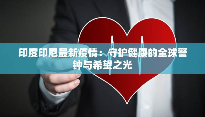 印度印尼最新疫情:守护健康的全球警钟与希望之光 印度印尼最新疫情:守护健康的全球警钟与希望之光