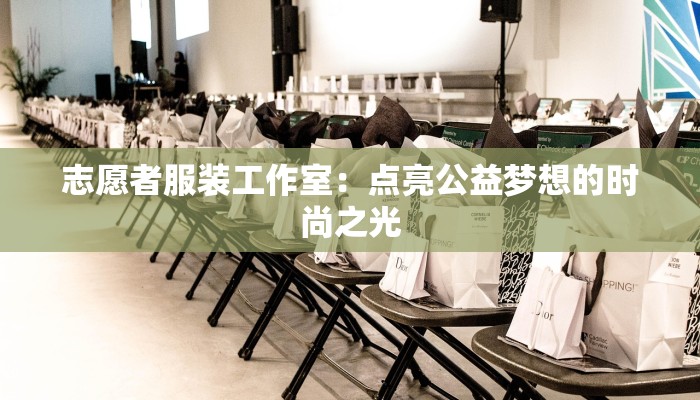 志愿者服装工作室：点亮公益梦想的时尚之光