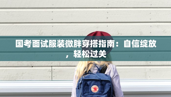 国考面试服装微胖穿搭指南：自信绽放，轻松过关