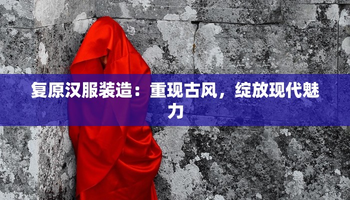 复原汉服装造：重现古风，绽放现代魅力