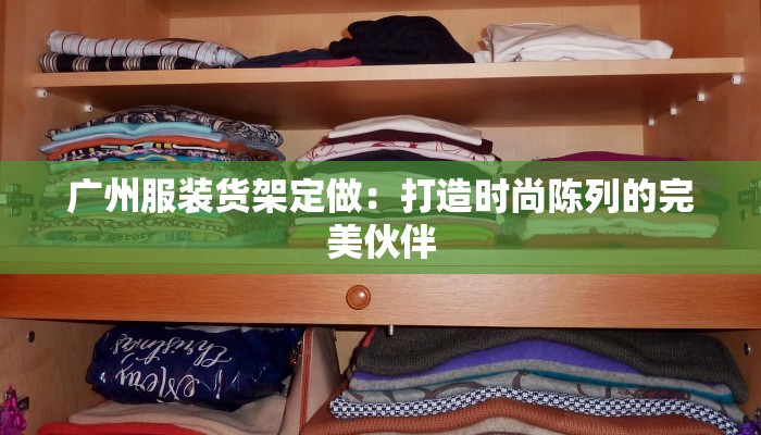 广州服装货架定做：打造时尚陈列的完美伙伴