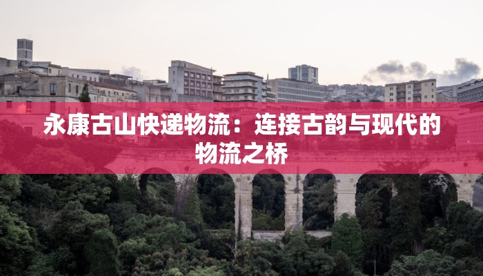 永康古山快递物流：连接古韵与现代的物流之桥