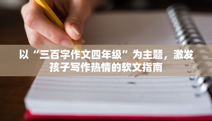以“三百字作文四年级”为主题，激发孩子写作热情的软文指南