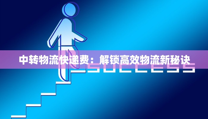 中转物流快递费：解锁高效物流新秘诀