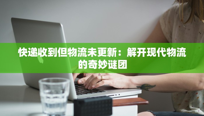 快递收到但物流未更新：解开现代物流的奇妙谜团