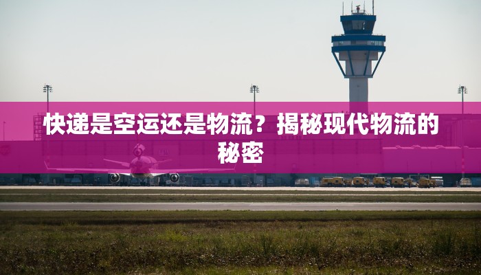 快递是空运还是物流？揭秘现代物流的秘密