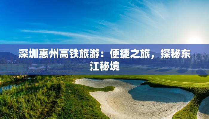 深圳惠州高铁旅游：便捷之旅，探秘东江秘境