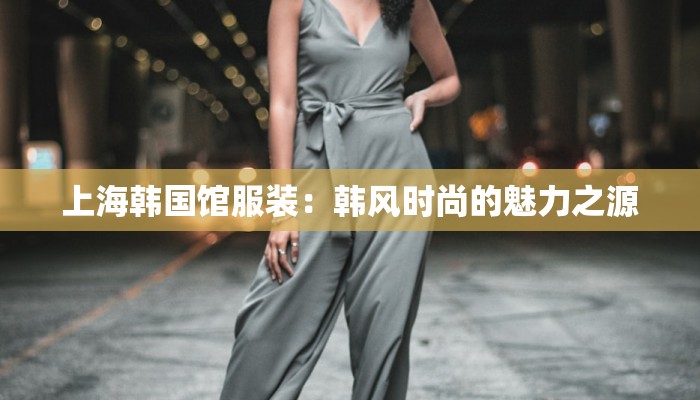 上海韩国馆服装：韩风时尚的魅力之源