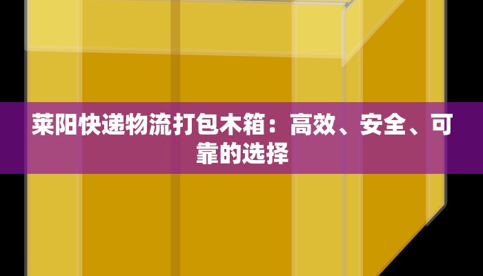 莱阳快递物流打包木箱:高效、安全、可靠的选择 莱阳快递物流打包木箱:高效、安全、可靠的选择