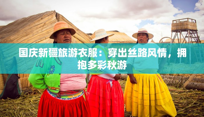 国庆新疆旅游衣服：穿出丝路风情，拥抱多彩秋游