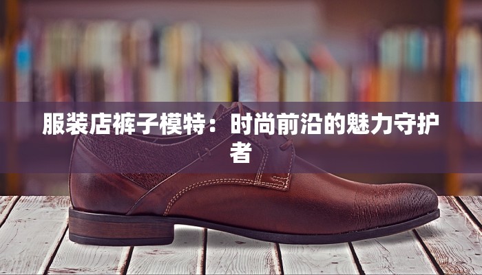 服装店裤子模特：时尚前沿的魅力守护者